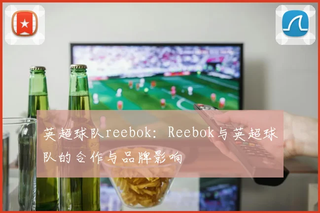 英超球队reebok：Reebok与英超球队的合作与品牌影响