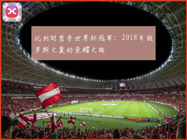 比利时首夺世界杯冠军：2018年俄罗斯之夏的荣耀之路