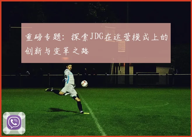 重磅专题：探索JDG在运营模式上的创新与变革之路