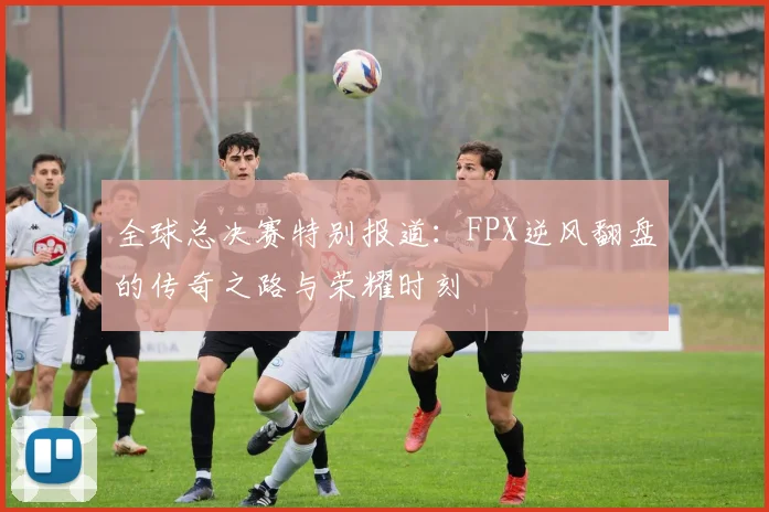 全球总决赛特别报道：FPX逆风翻盘的传奇之路与荣耀时刻