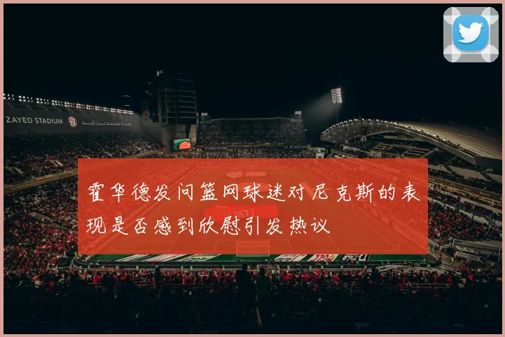 霍华德发问篮网球迷对尼克斯的表现是否感到欣慰引发热议