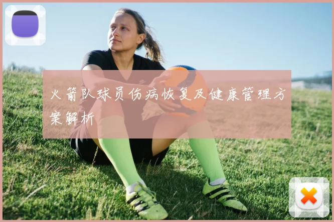 火箭队球员伤病恢复及健康管理方案解析