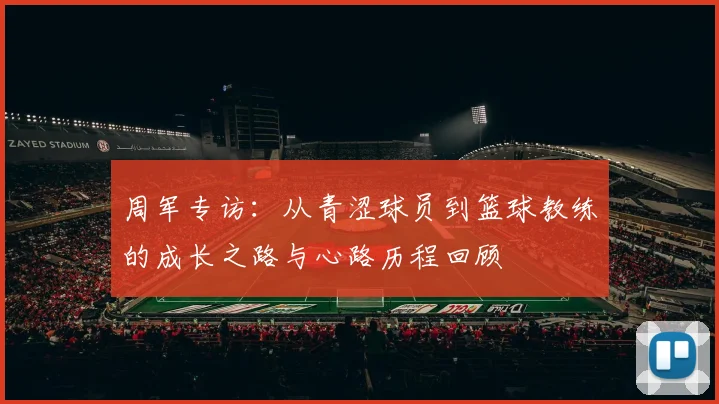 周军专访：从青涩球员到篮球教练的成长之路与心路历程回顾