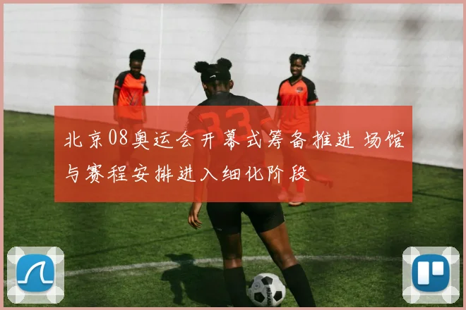 北京08奥运会开幕式筹备推进 场馆与赛程安排进入细化阶段