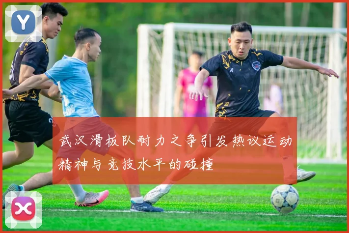 武汉滑板队耐力之争引发热议运动精神与竞技水平的碰撞