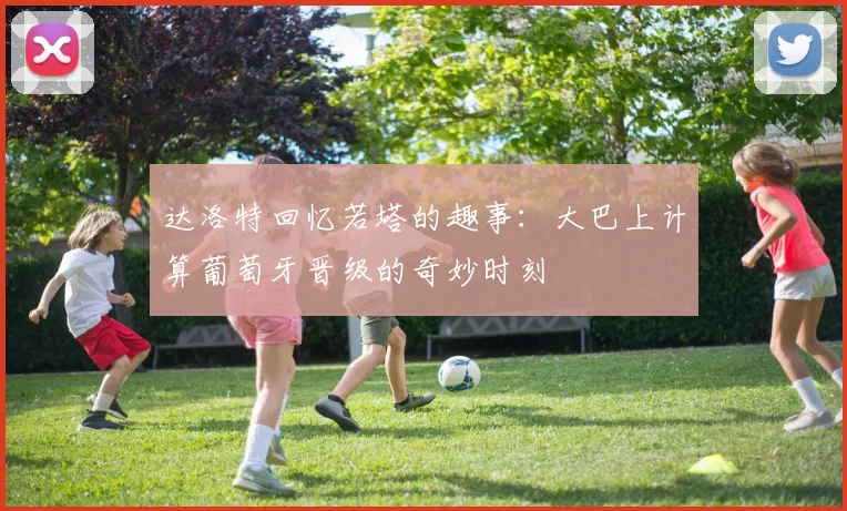 达洛特回忆若塔的趣事：大巴上计算葡萄牙晋级的奇妙时刻