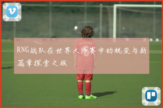 RNG战队在世界大师赛中的蜕变与新篇章探索之旅