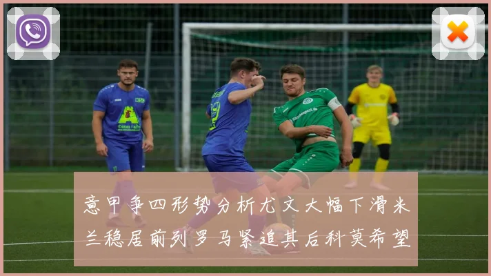 意甲争四形势分析尤文大幅下滑米兰稳居前列罗马紧追其后科莫希望渺茫