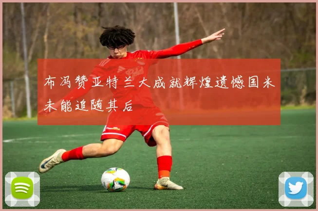 布冯赞亚特兰大成就辉煌遗憾国米未能追随其后
