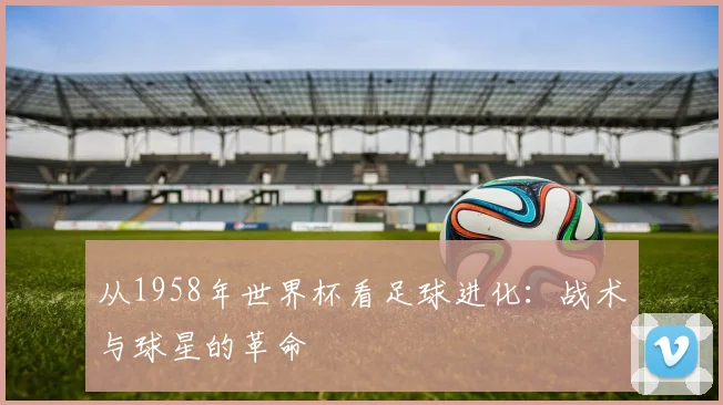 从1958年世界杯看足球进化：战术与球星的革命